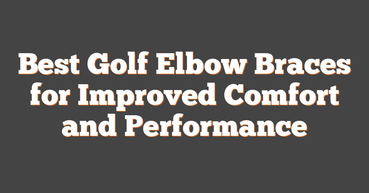 Best Golf Elbow Braces for Improved Comfort and Performance