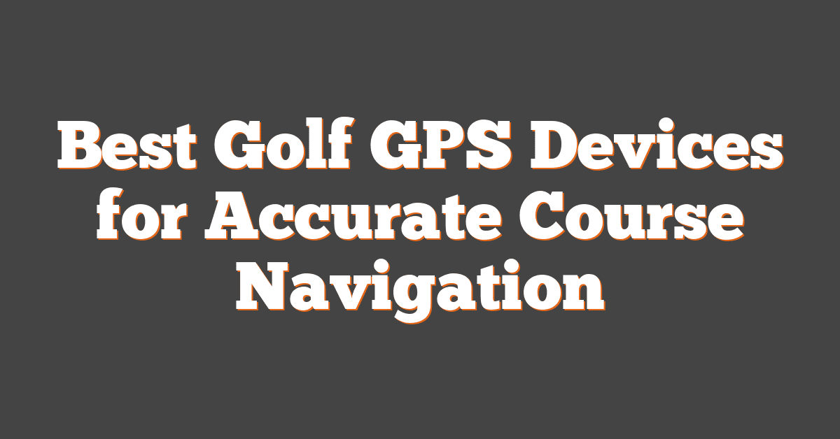 Best Golf GPS Devices for Accurate Course Navigation