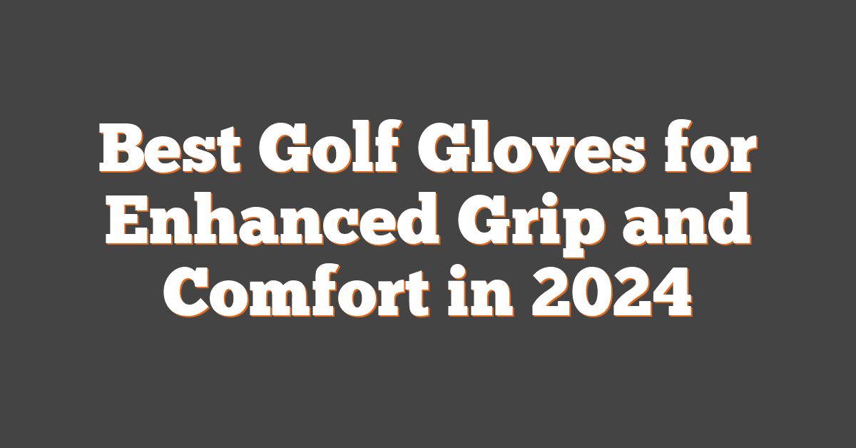 Best Golf Gloves for Enhanced Grip and Comfort in 2024