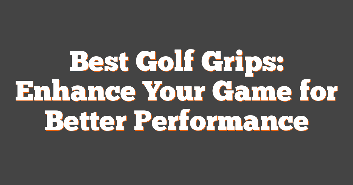 Best Golf Grips: Enhance Your Game for Better Performance