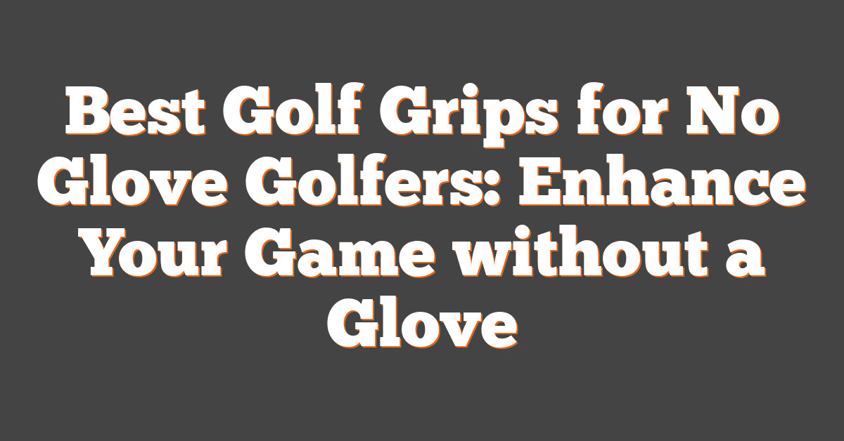 Best Golf Grips for No Glove Golfers: Enhance Your Game without a Glove