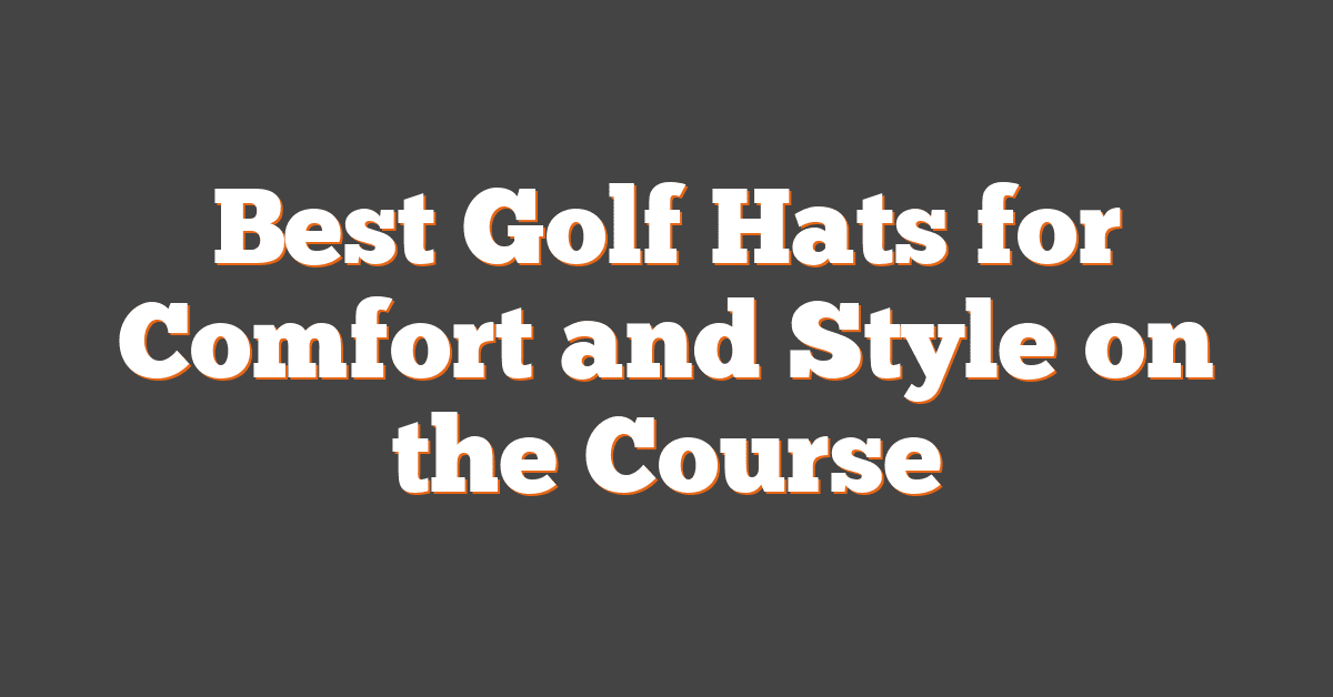 Best Golf Hats for Comfort and Style on the Course