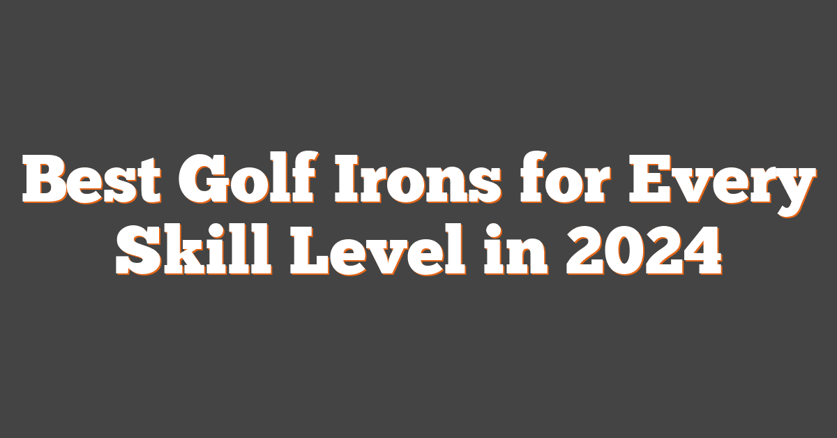 Best Golf Irons for Every Skill Level in 2024