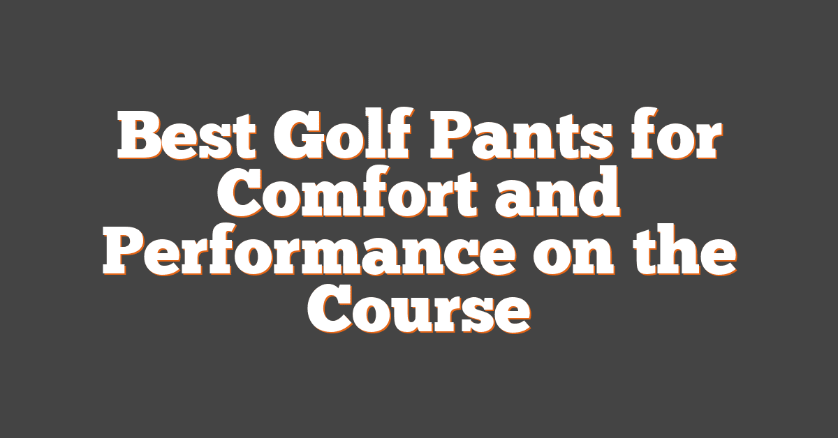 Best Golf Pants for Comfort and Performance on the Course