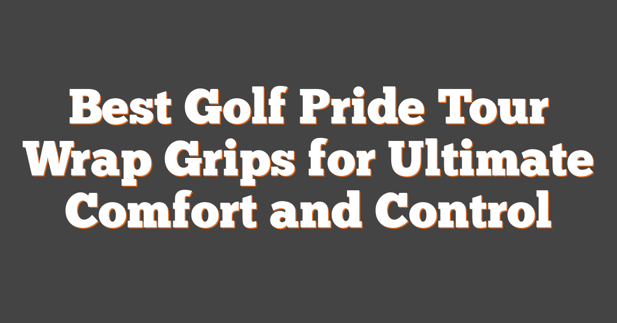 Best Golf Pride Tour Wrap Grips for Ultimate Comfort and Control