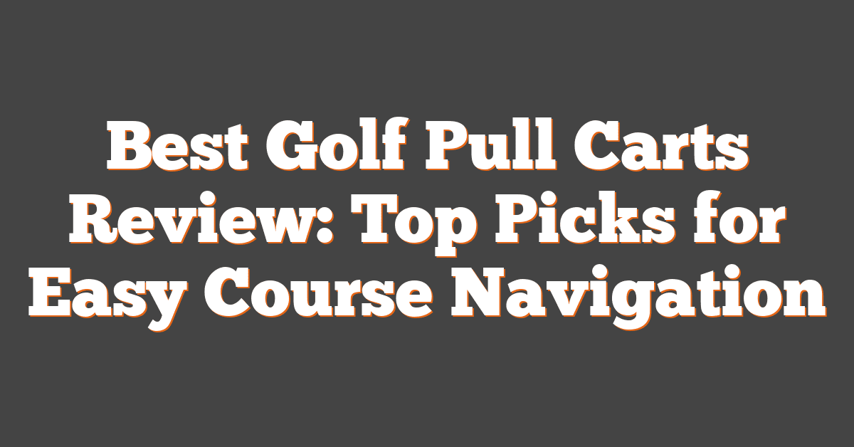 Best Golf Pull Carts Review: Top Picks for Easy Course Navigation