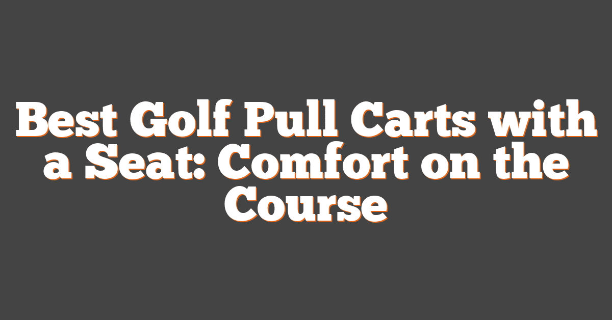 Best Golf Pull Carts with a Seat: Comfort on the Course