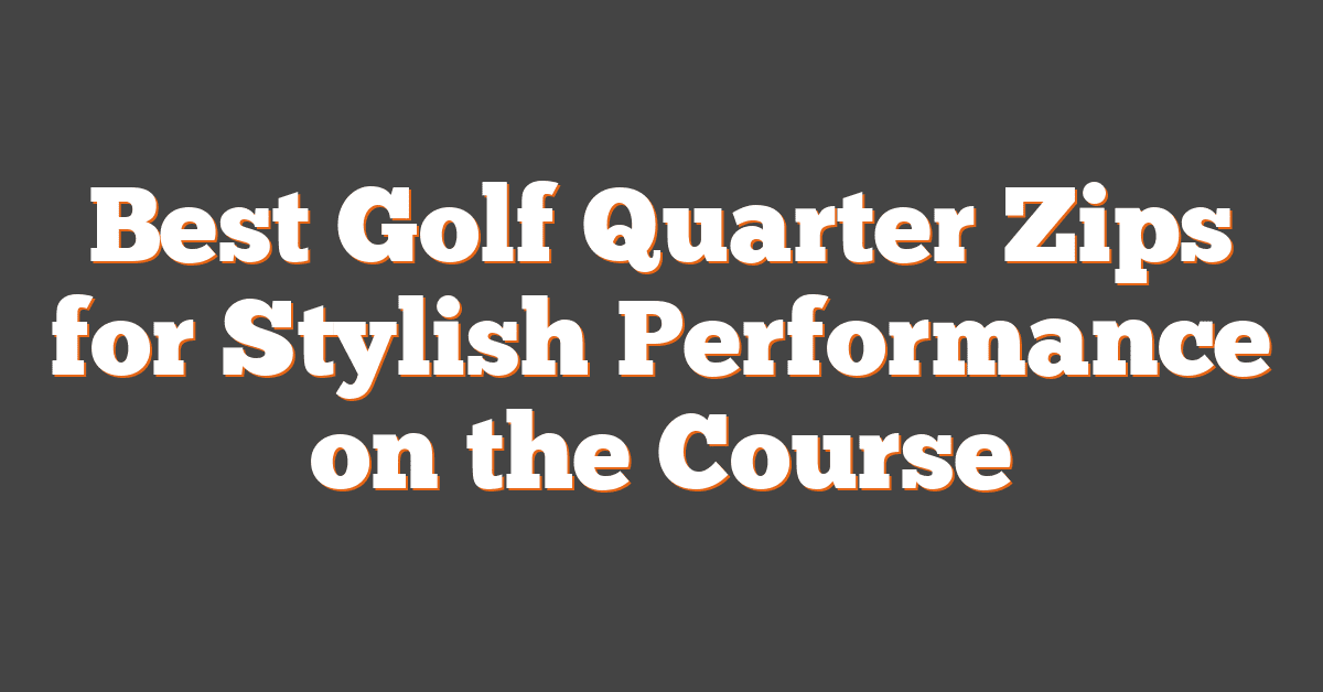 Best Golf Quarter Zips for Stylish Performance on the Course