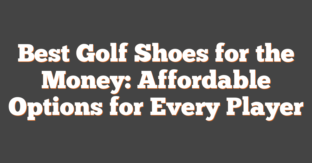 Best Golf Shoes for the Money: Affordable Options for Every Player