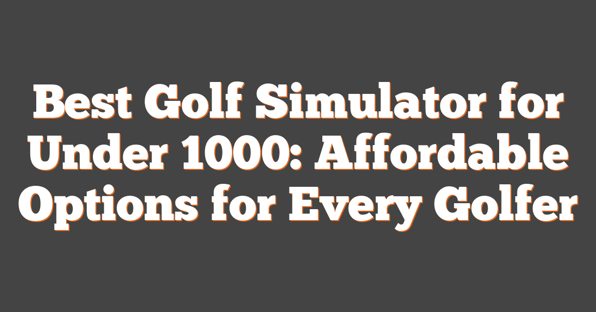 Best Golf Simulator for Under 1000: Affordable Options for Every Golfer