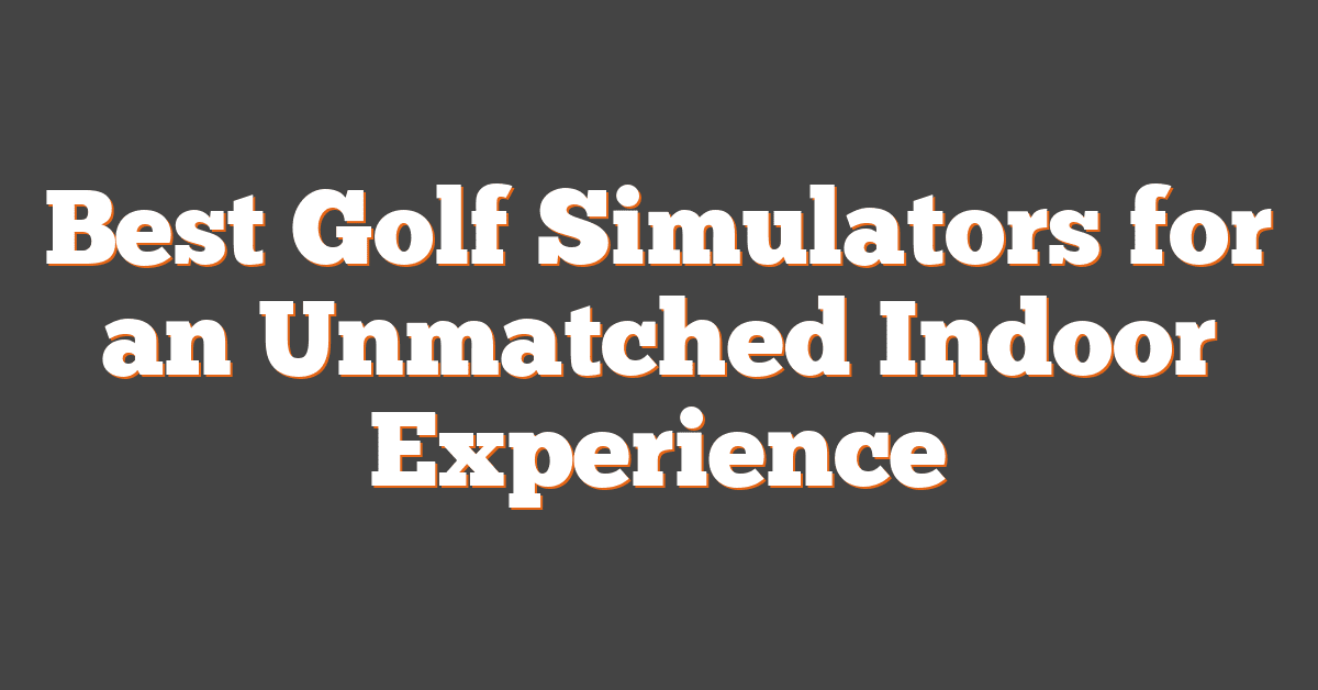 Best Golf Simulators for an Unmatched Indoor Experience