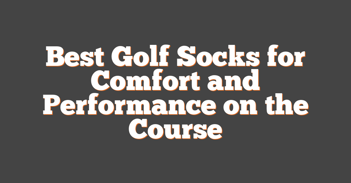 Best Golf Socks for Comfort and Performance on the Course