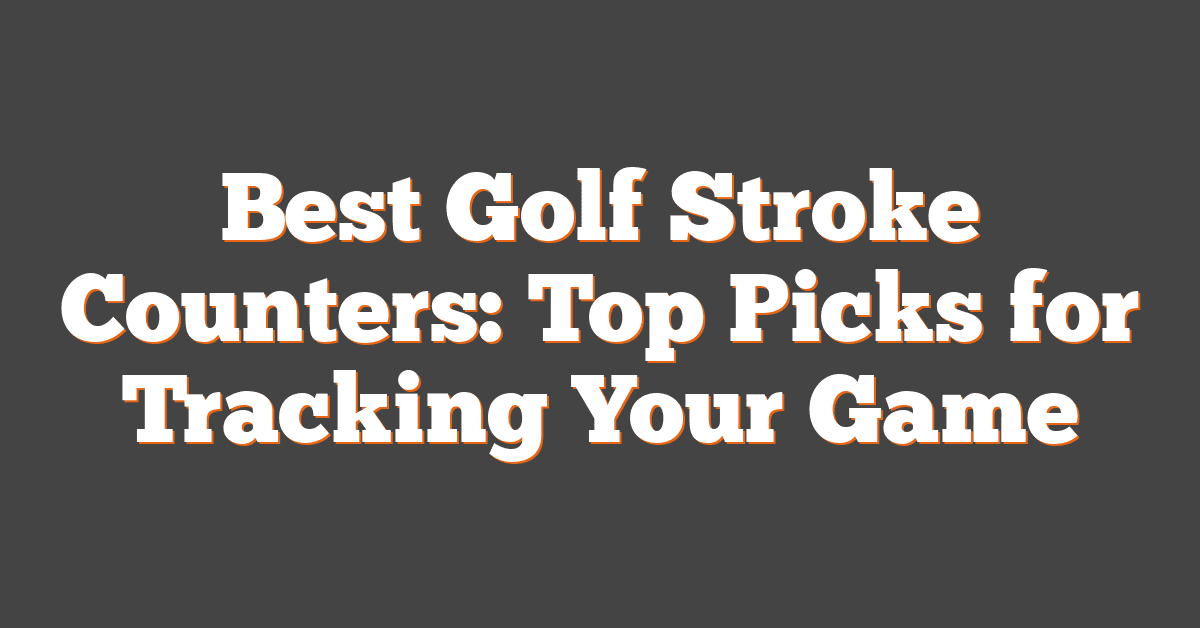 Best Golf Stroke Counters: Top Picks for Tracking Your Game