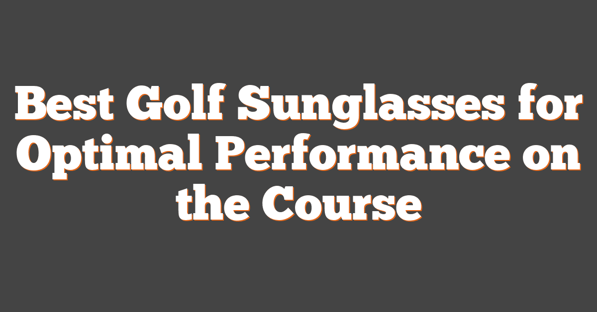 Best Golf Sunglasses for Optimal Performance on the Course