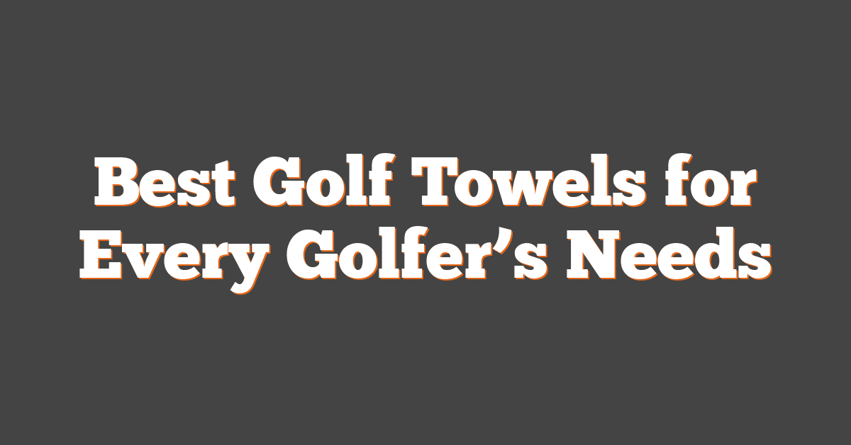 Best Golf Towels for Every Golfer’s Needs