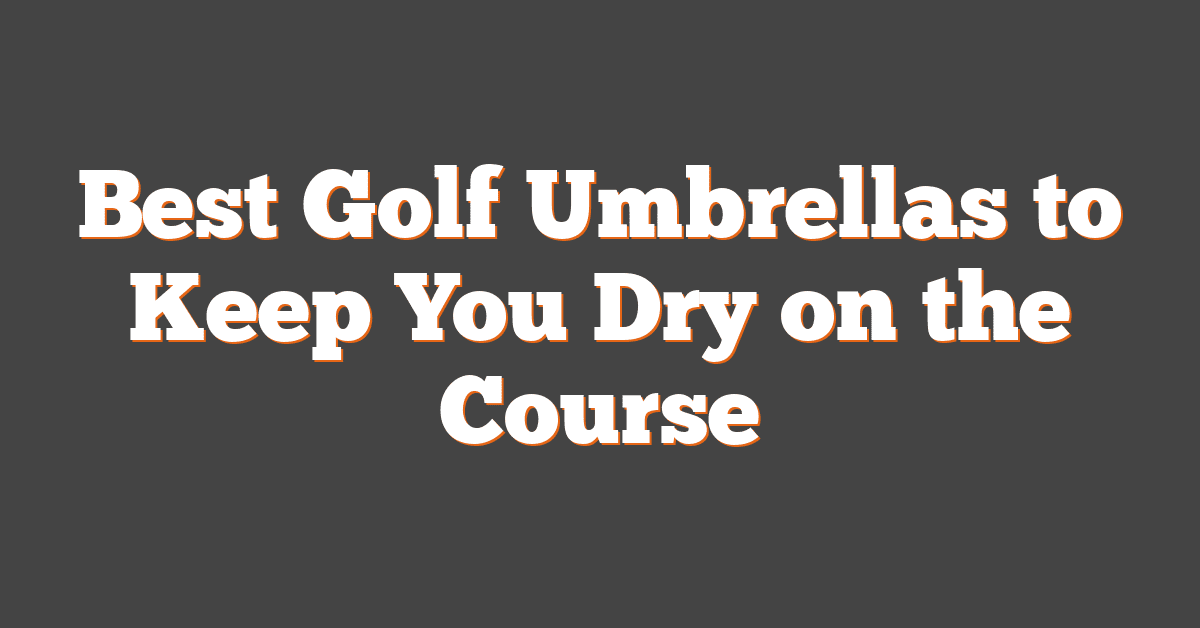 Best Golf Umbrellas to Keep You Dry on the Course