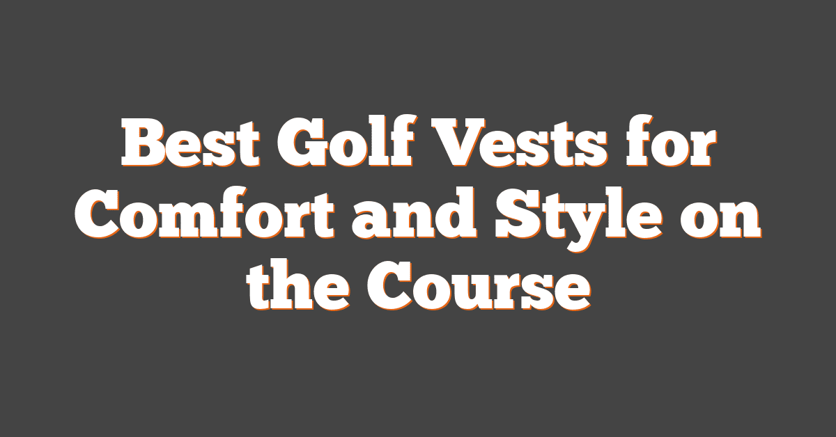 Best Golf Vests for Comfort and Style on the Course