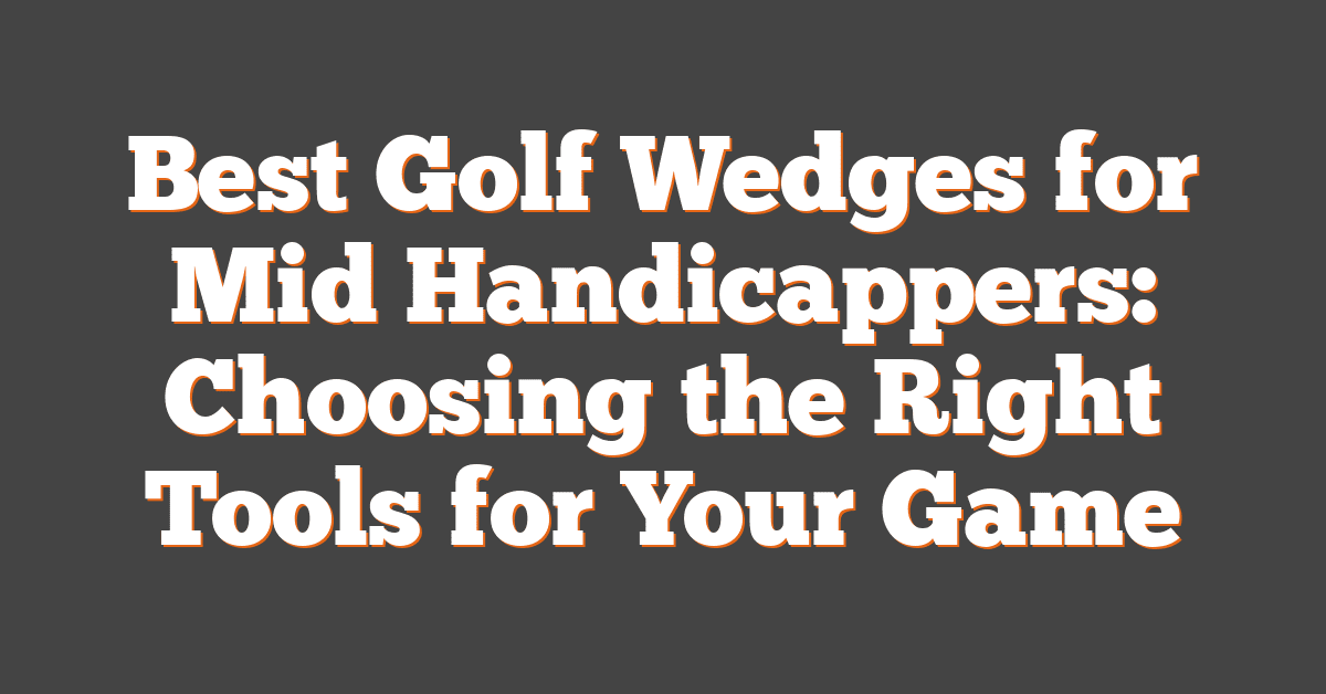 Best Golf Wedges for Mid Handicappers: Choosing the Right Tools for Your Game