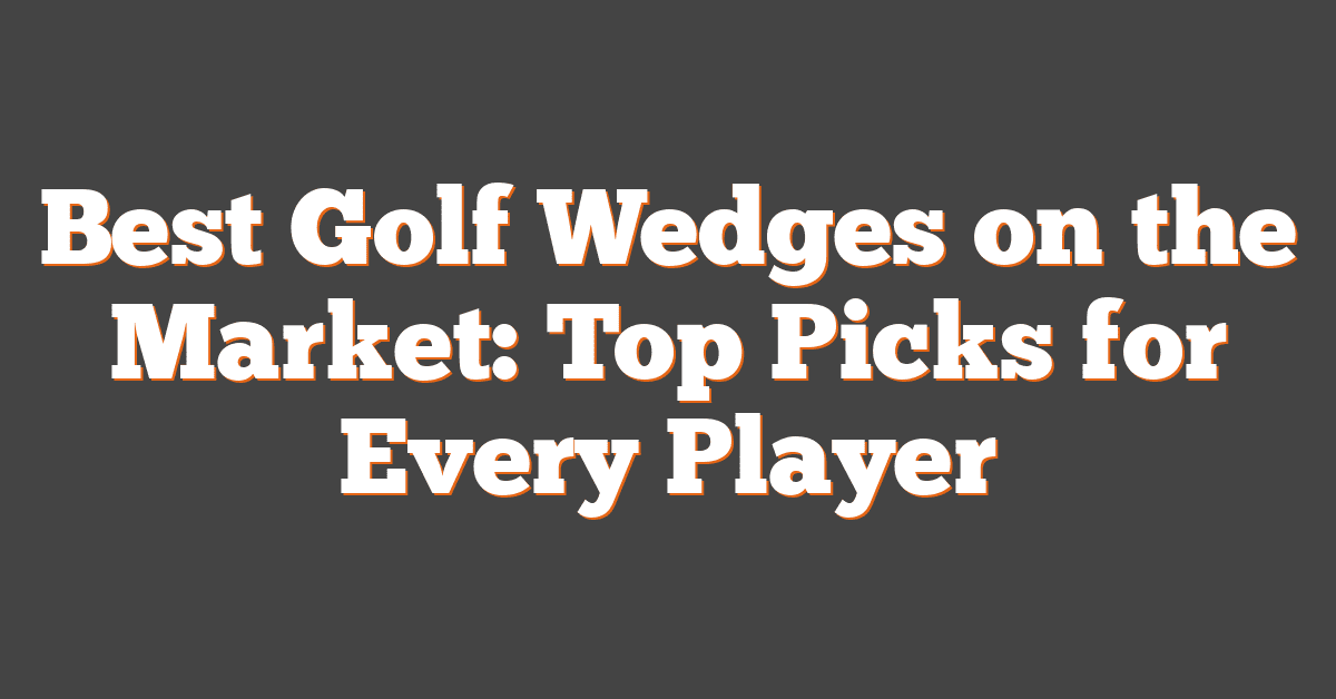 Best Golf Wedges on the Market: Top Picks for Every Player