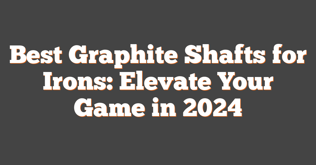 Best Graphite Shafts for Irons: Elevate Your Game in 2024