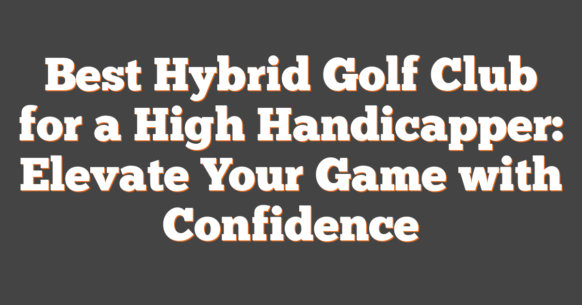 Best Hybrid Golf Club for a High Handicapper: Elevate Your Game with Confidence