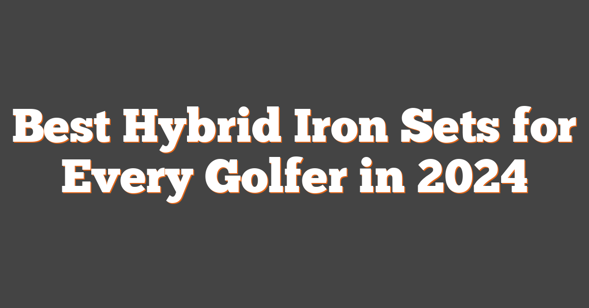 Best Hybrid Iron Sets for Every Golfer in 2024