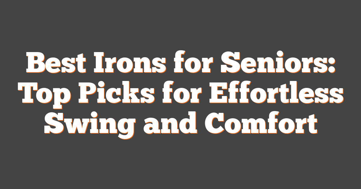 Best Irons for Seniors: Top Picks for Effortless Swing and Comfort