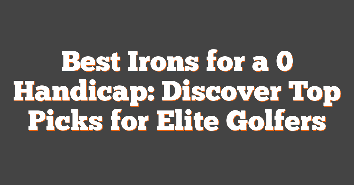 Best Irons for a 0 Handicap: Discover Top Picks for Elite Golfers