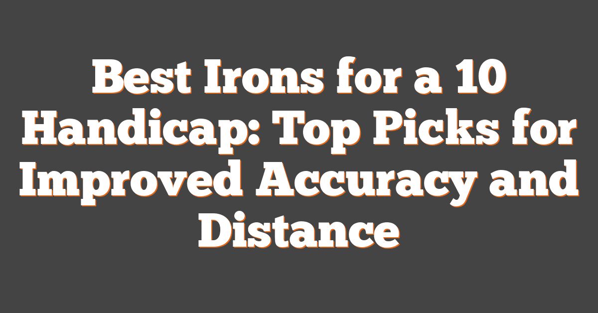 Best Irons for a 10 Handicap: Top Picks for Improved Accuracy and Distance