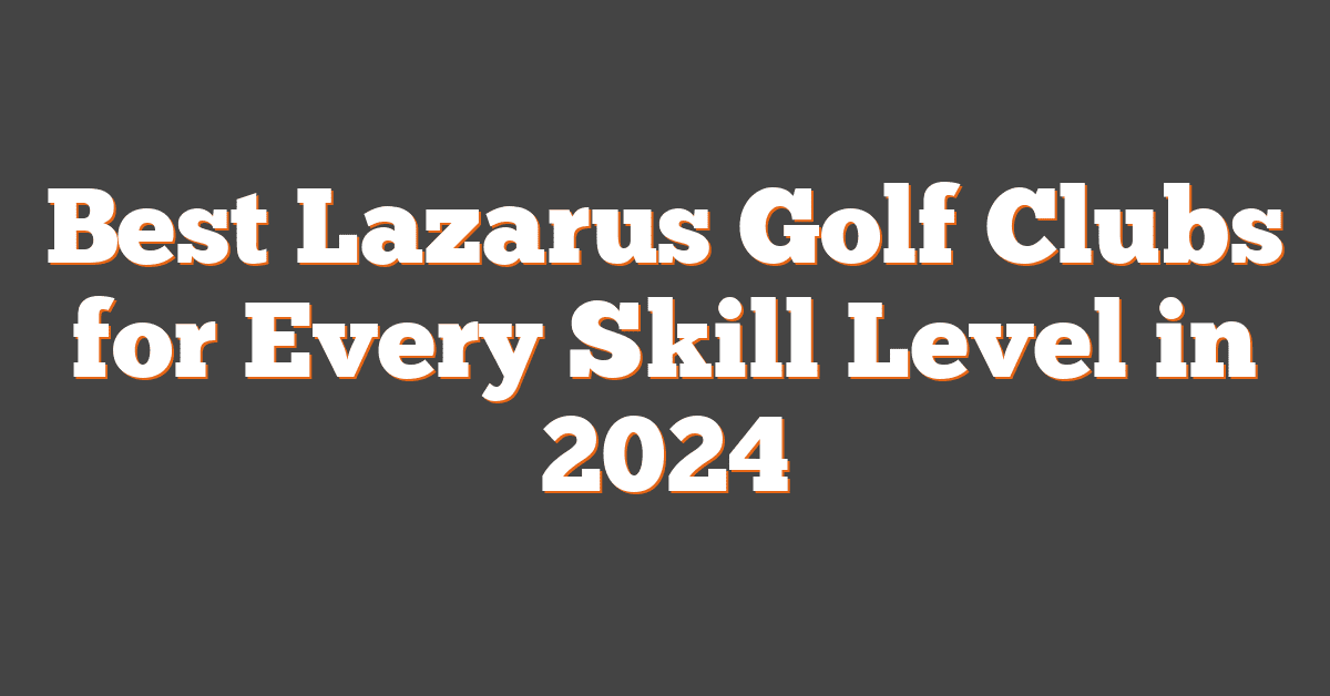 Best Lazarus Golf Clubs for Every Skill Level in 2024