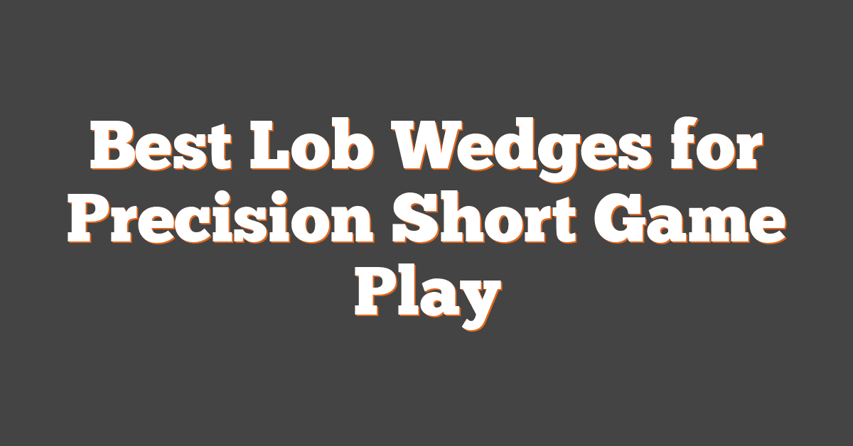 Best Lob Wedges for Precision Short Game Play