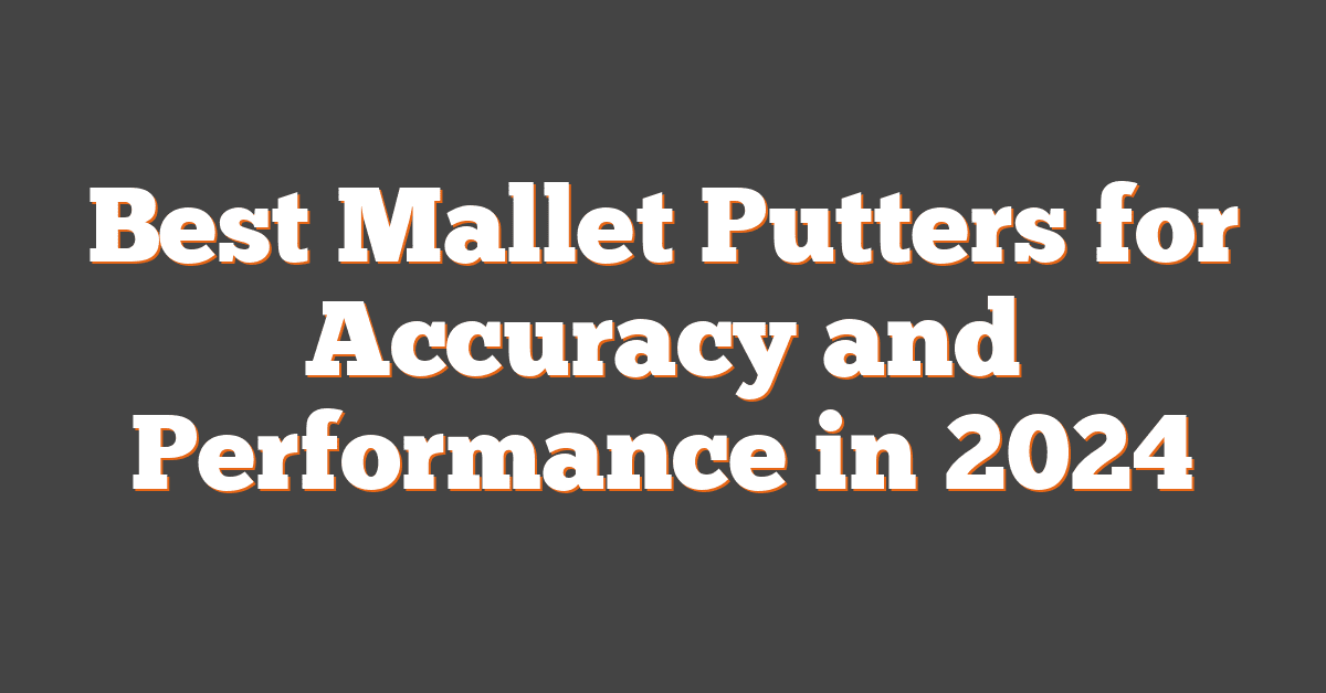 Best Mallet Putters for Accuracy and Performance in 2024