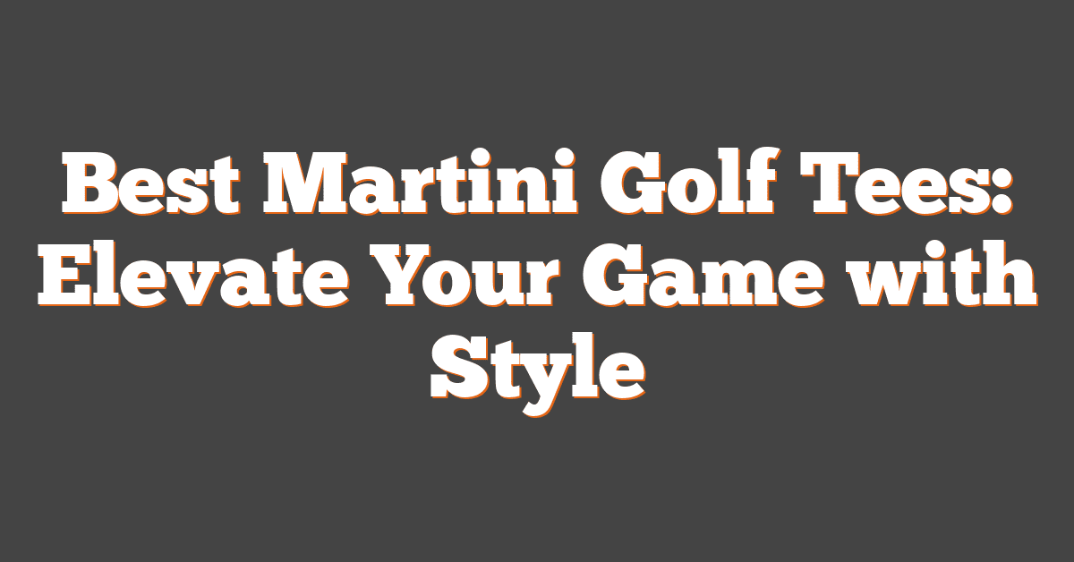 Best Martini Golf Tees: Elevate Your Game with Style