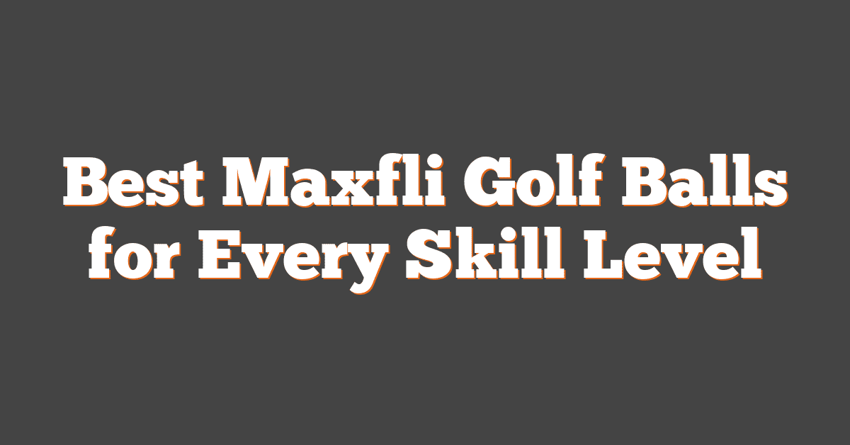 Best Maxfli Golf Balls for Every Skill Level