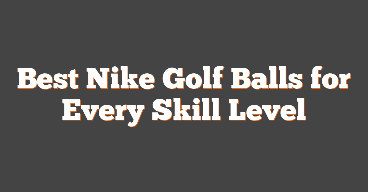 Best Nike Golf Balls for Every Skill Level