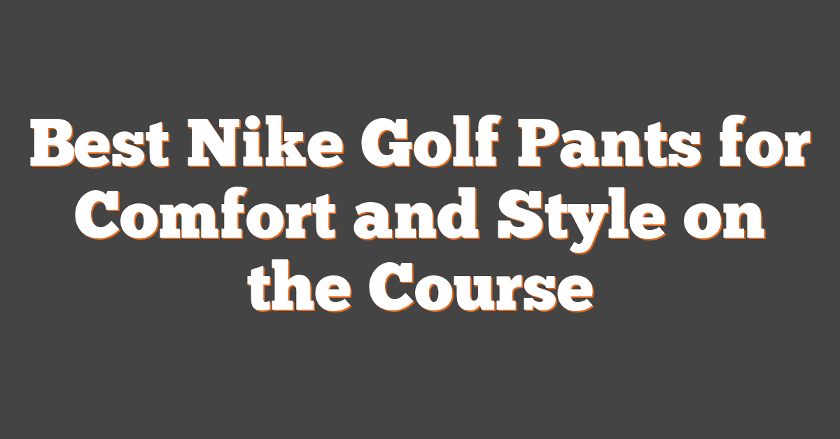 Best Nike Golf Pants for Comfort and Style on the Course