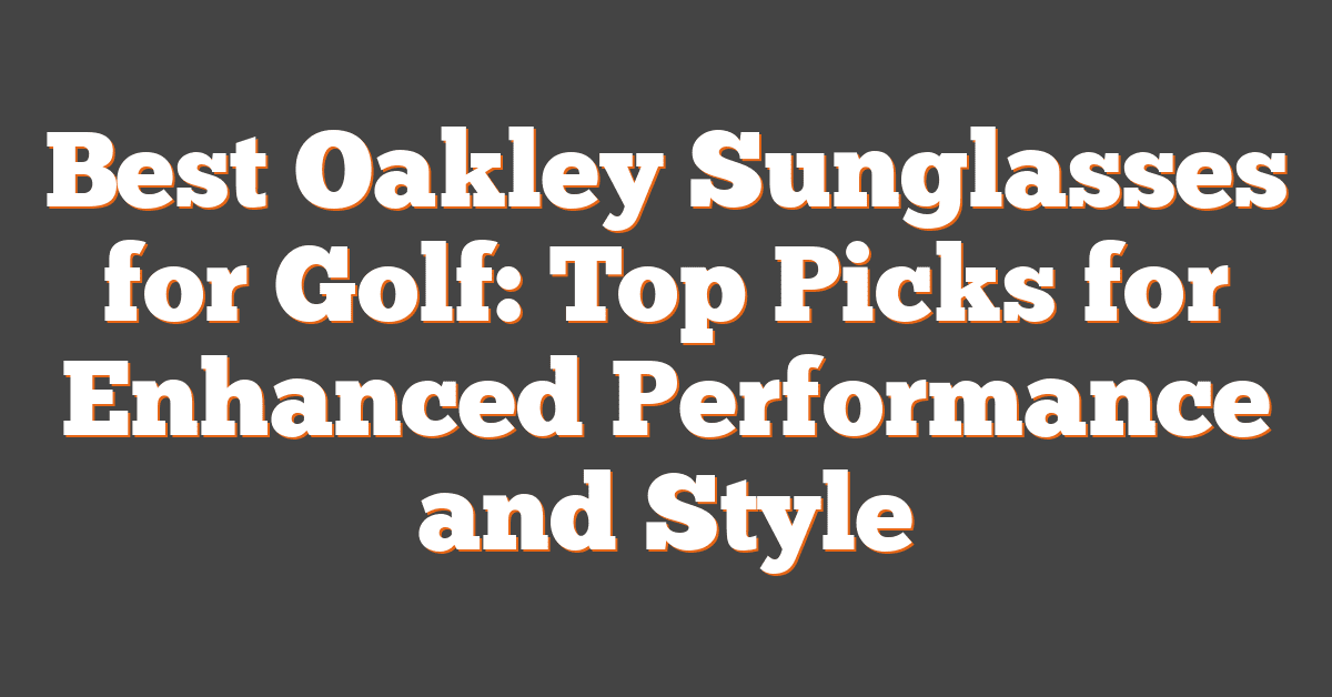 Best Oakley Sunglasses for Golf: Top Picks for Enhanced Performance and Style