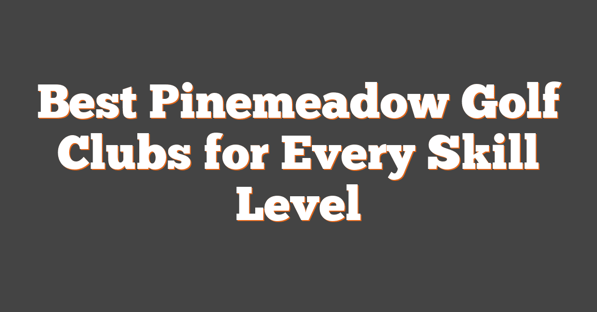 Best Pinemeadow Golf Clubs for Every Skill Level