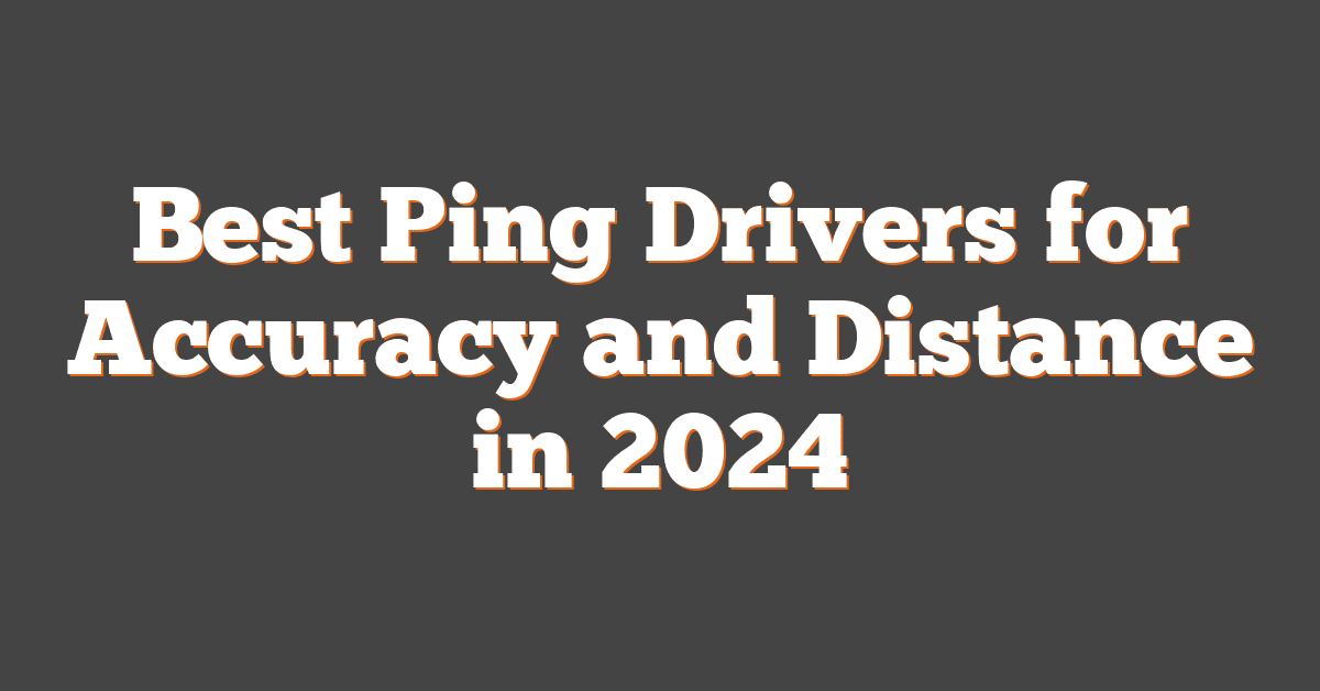 Best Ping Drivers for Accuracy and Distance in 2024