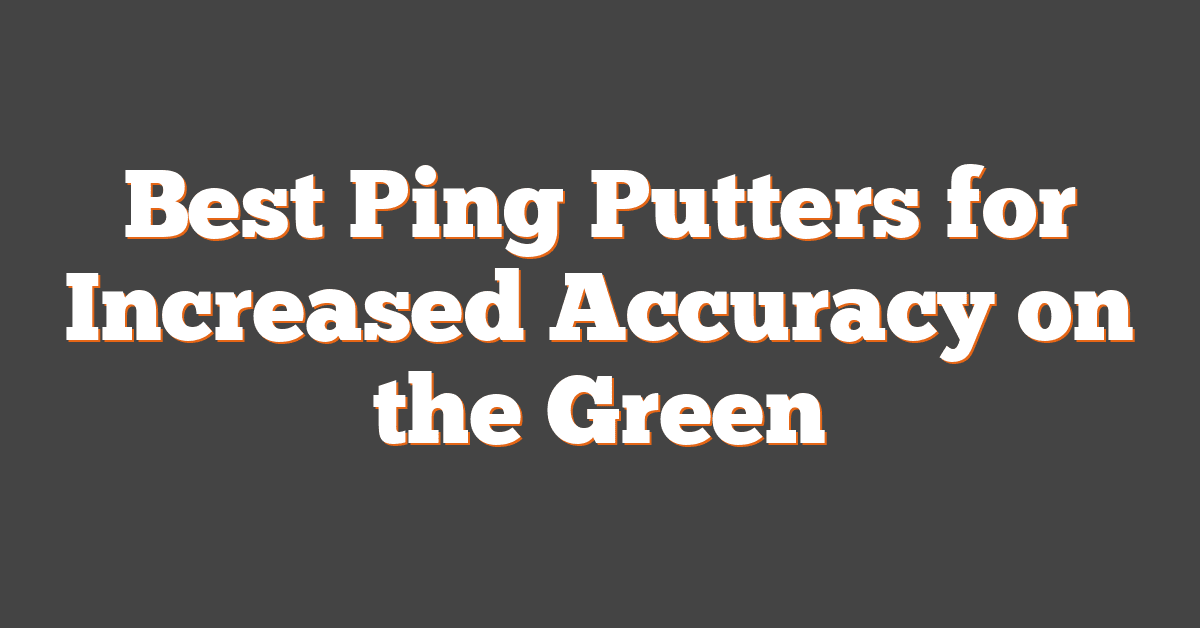 Best Ping Putters for Increased Accuracy on the Green