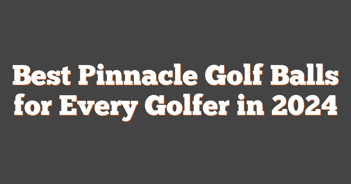 Best Pinnacle Golf Balls for Every Golfer in 2024