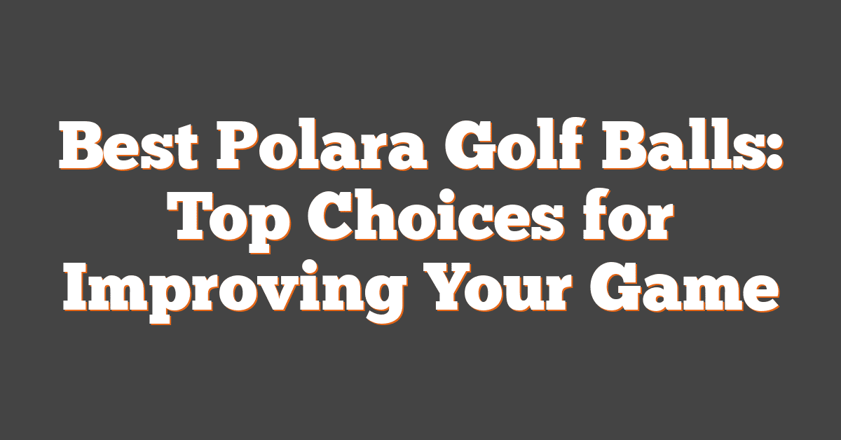 Best Polara Golf Balls: Top Choices for Improving Your Game