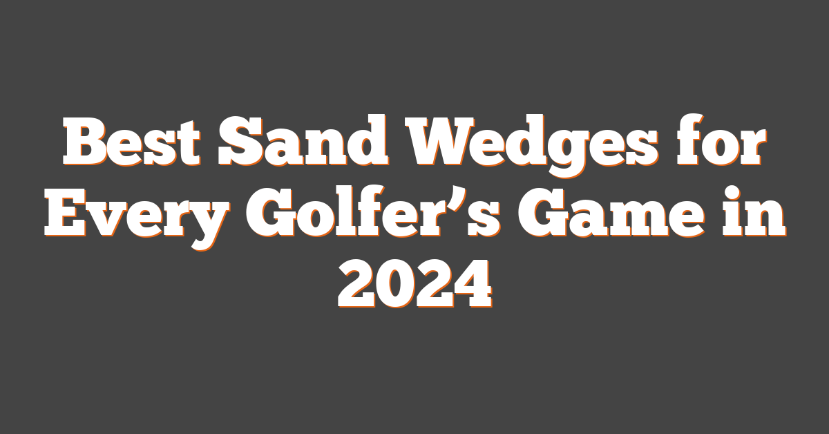 Best Sand Wedges for Every Golfer’s Game in 2024