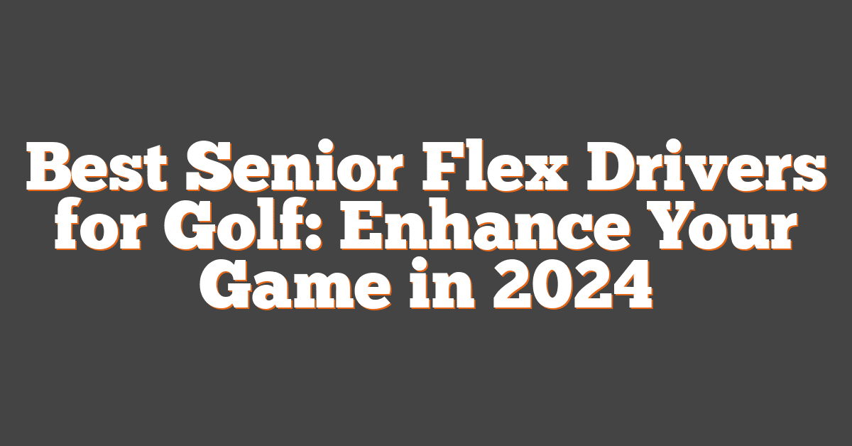 Best Senior Flex Drivers for Golf: Enhance Your Game in 2024