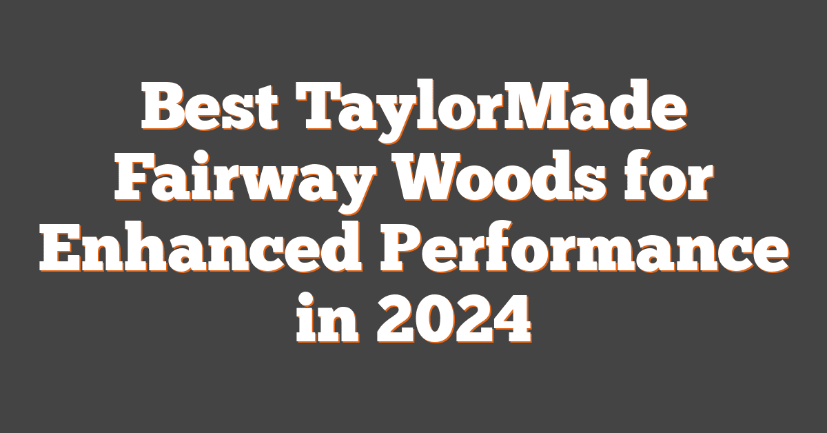 Best TaylorMade Fairway Woods for Enhanced Performance in 2024