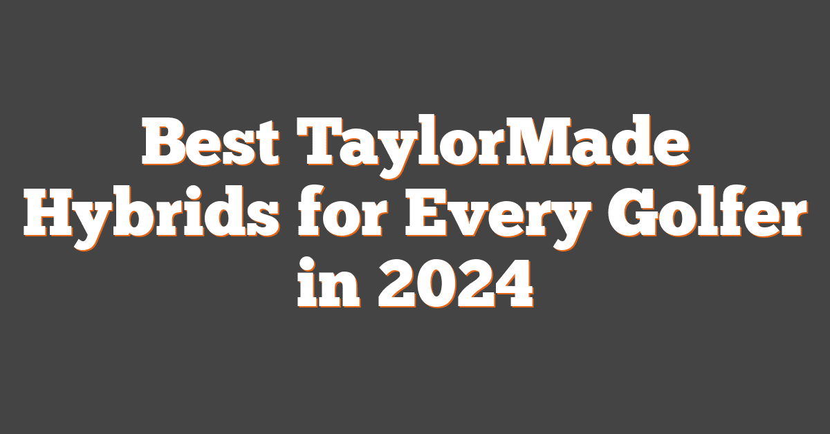 Best TaylorMade Hybrids for Every Golfer in 2024