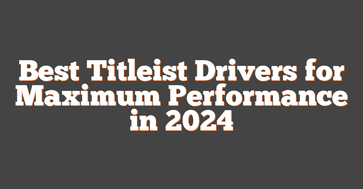 Best Titleist Drivers for Maximum Performance in 2024