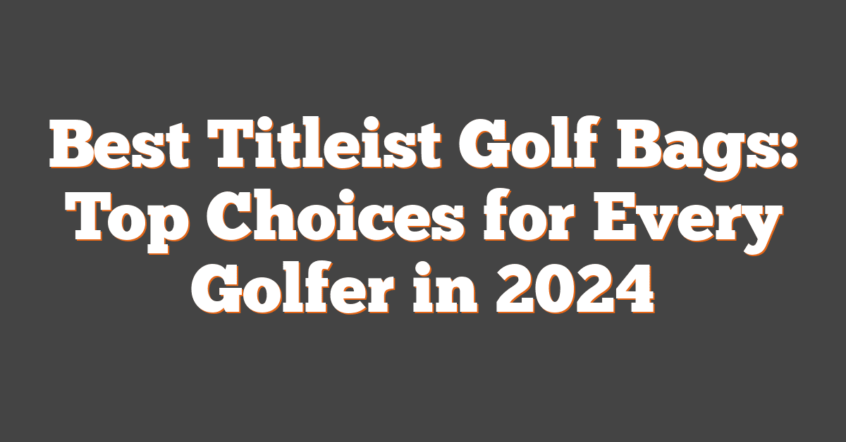 Best Titleist Golf Bags: Top Choices for Every Golfer in 2024