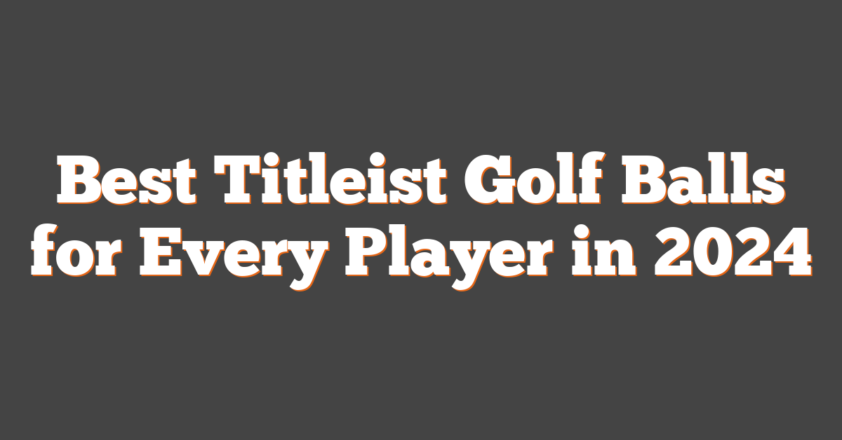 Best Titleist Golf Balls for Every Player in 2024