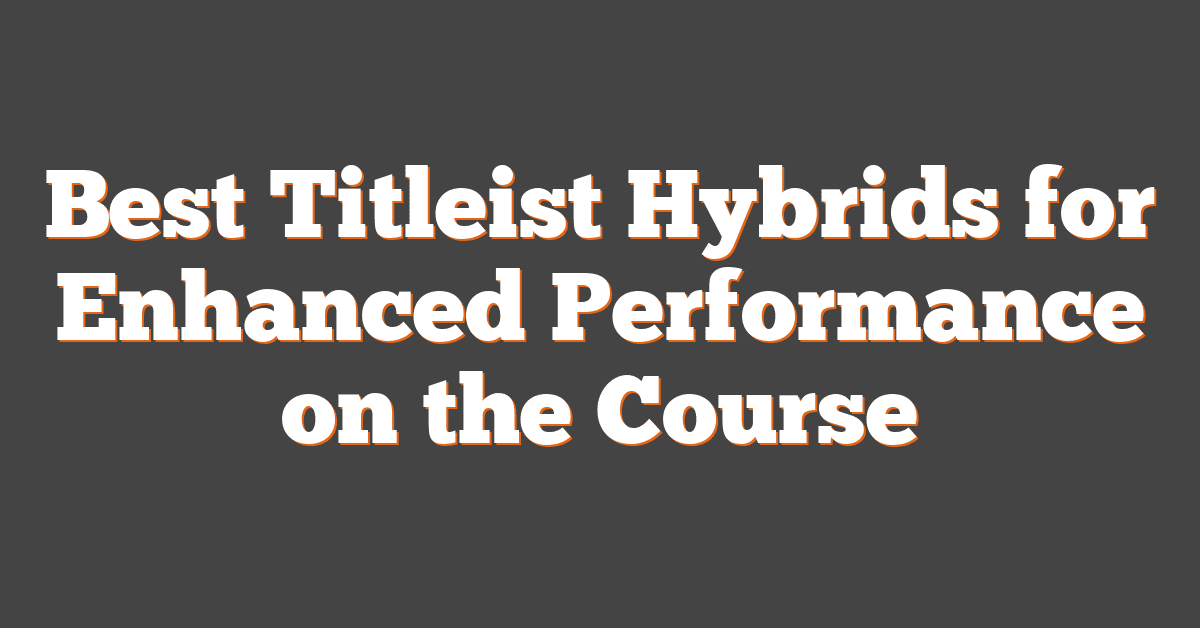 Best Titleist Hybrids for Enhanced Performance on the Course